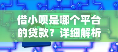 借小呗是哪个平台的贷款？详细解析产品特点与使用指南