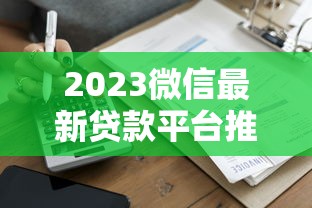 2023微信最新贷款平台推荐：正规可靠、快速到账