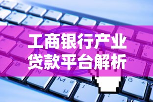 工商银行产业贷款平台解析：优势、申请流程与政策详解