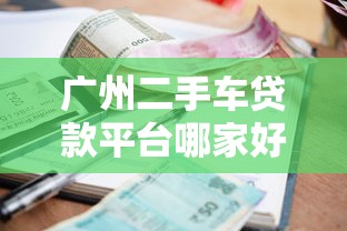 广州二手车贷款平台哪家好？最新利率及申请攻略