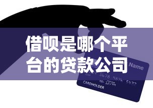借呗是哪个平台的贷款公司？支付宝旗下信贷服务全面解析