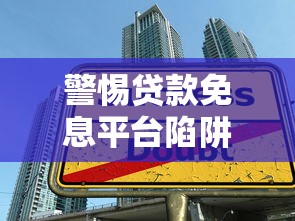 警惕贷款免息平台陷阱：真实风险与避坑指南