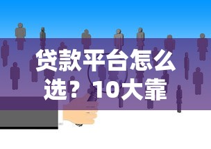 贷款平台怎么选?10大靠谱渠道优缺点对比 贷款平台怎么选?10大靠谱渠道优缺点对比