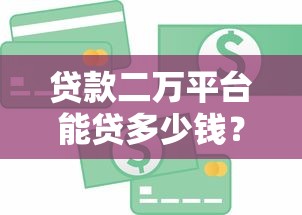 贷款二万平台能贷多少钱？真实额度解析与避坑指南
