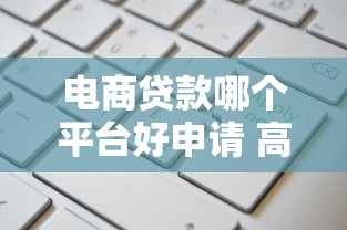 电商贷款哪个平台好申请 高额度平台推荐攻略