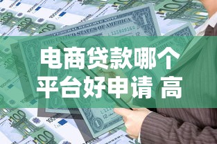 电商贷款哪个平台好申请 高额度平台推荐攻略
