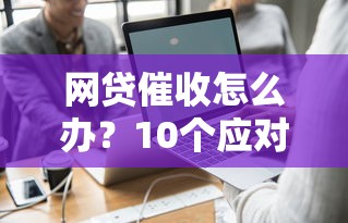 网贷催收怎么办？10个应对方法避免被骚扰