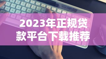 2023年正规贷款平台下载推荐：一键申请快速到账安全靠谱
