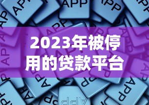 2023年被停用的贷款平台名单及原因解析