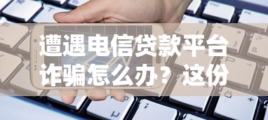 遭遇电信贷款平台诈骗怎么办？这份应对指南请收好
