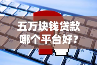 五万块钱贷款哪个平台好？2023年靠谱平台推荐及申请攻略