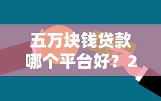 五万块钱贷款哪个平台好？2023年靠谱平台推荐及申请攻略