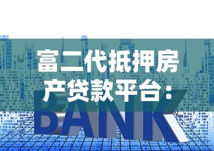富二代抵押房产贷款平台：高额度低利率融资新选择