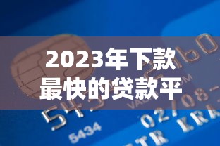 2023年下款最快的贷款平台推荐:快速到账攻略 2023年下款最快的贷款平台推荐:快速到账攻略