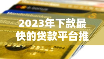 2023年下款最快的贷款平台推荐:快速到账攻略 2023年下款最快的贷款平台推荐:快速到账攻略