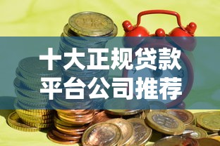 十大正规贷款平台公司推荐及选择指南
