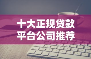 十大正规贷款平台公司推荐及选择指南