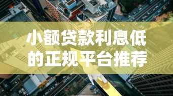小额贷款利息低的正规平台推荐及避坑指南