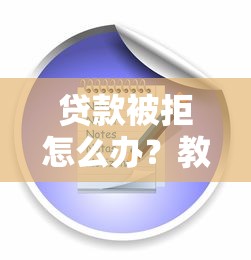 贷款被拒怎么办？教你5步解决拒贷难题，快速通过审核