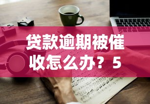 贷款逾期被催收怎么办？5个应对技巧帮你解决困扰