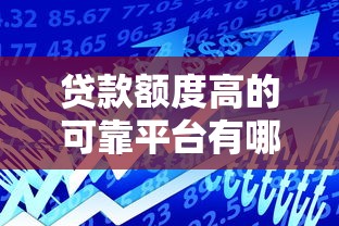 贷款额度高的可靠平台有哪些?最新测评分析 贷款额度高的可靠平台有哪些?最新测评分析