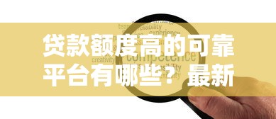 贷款额度高的可靠平台有哪些?最新测评分析 贷款额度高的可靠平台有哪些?最新测评分析