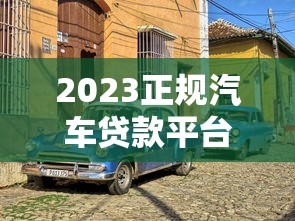 2023正规汽车贷款平台推荐：哪些渠道安全靠谱？