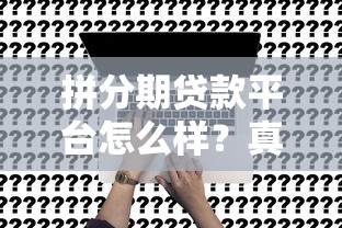拼分期贷款平台怎么样？真实评测与使用指南