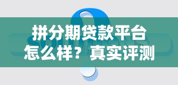 拼分期贷款平台怎么样？真实评测与使用指南