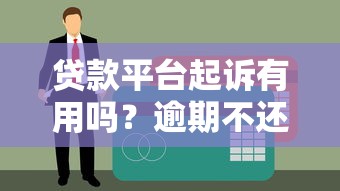 贷款平台起诉有用吗？逾期不还后果及应对方法