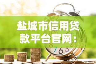 盐城市信用贷款平台官网：正规低息借款渠道指南