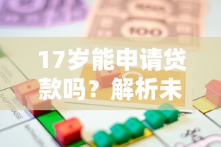 17岁能申请贷款吗？解析未成年借款合法性与平台选择