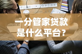 一分管家贷款是什么平台？靠谱吗？申请流程及优势全解析