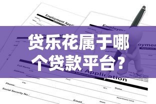 贷乐花属于哪个贷款平台？正规渠道与申请流程解析