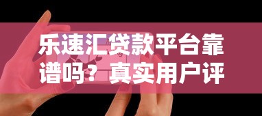 乐速汇贷款平台靠谱吗?真实用户评价与使用攻略 乐速汇贷款平台靠谱吗?真实用户评价与使用攻略