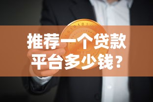 推荐一个贷款平台多少钱?2023年正规贷款平台费用解析 推荐一个贷款平台多少钱?2023年正规贷款平台费用解析
