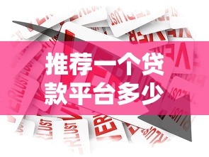 推荐一个贷款平台多少钱?2023年正规贷款平台费用解析 推荐一个贷款平台多少钱?2023年正规贷款平台费用解析