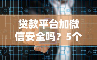 贷款平台加微信安全吗?5个风险你必须知道 贷款平台加微信安全吗?5个风险你必须知道