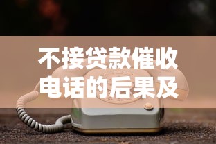 不接贷款催收电话的后果及正确应对方法
