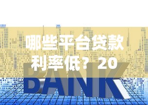 哪些平台贷款利率低？2023年低息贷款平台推荐