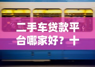 二手车贷款平台哪家好？十大正规机构深度对比