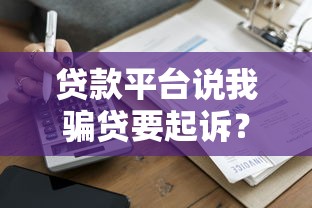 贷款平台说我骗贷要起诉？真实应对方案全解析