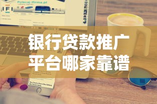 银行贷款推广平台哪家靠谱？2023年十大平台深度评测