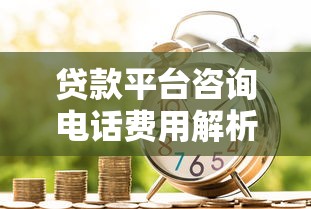 贷款平台咨询电话费用解析：如何节省沟通成本？