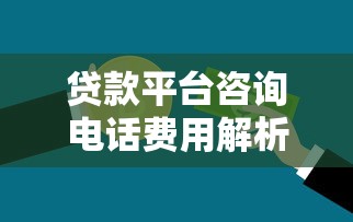 贷款平台咨询电话费用解析：如何节省沟通成本？