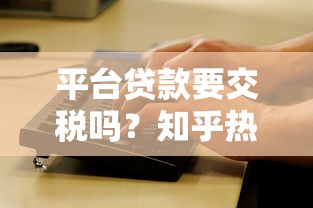 平台贷款要交税吗？知乎热门问题深度解析