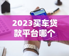 2023买车贷款平台哪个好？5大靠谱渠道对比推荐