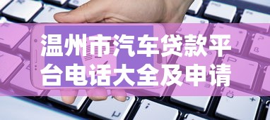 温州市汽车贷款平台电话大全及申请指南