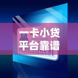 一卡小贷平台靠谱吗？全面解析贷款资质与流程