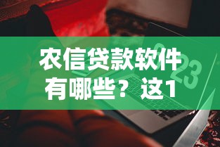 农信贷款软件有哪些？这10个正规平台值得了解
